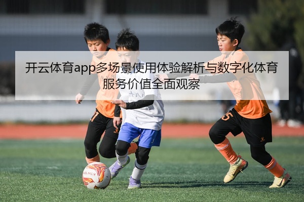 开云体育app多场景使用体验解析与数字化体育服务价值全面观察